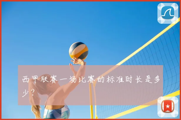 西甲联赛一场比赛的标准时长是多少?