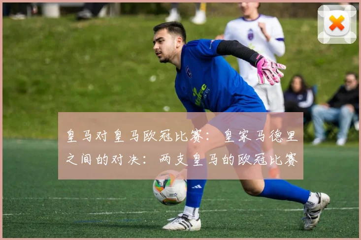 皇马对皇马欧冠比赛：皇家马德里之间的对决：两支皇马的欧冠比赛
