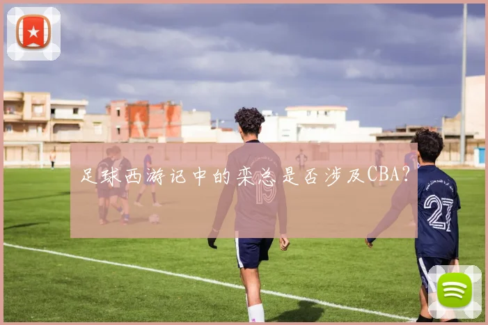 足球西游记中的栾总是否涉及CBA?