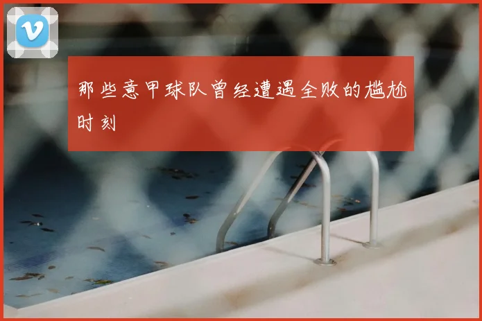 那些意甲球队曾经遭遇全败的尴尬时刻