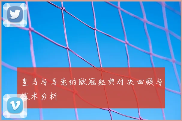 皇马与马竞的欧冠经典对决回顾与技术分析